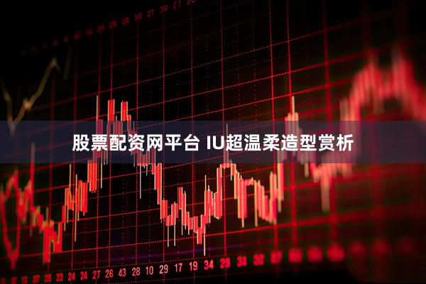 股票配资网平台 IU超温柔造型赏析