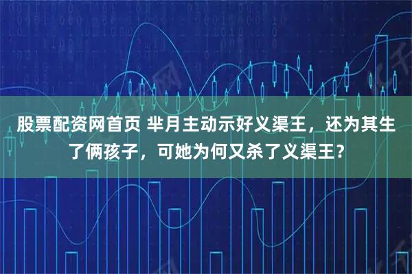 股票配资网首页 芈月主动示好义渠王，还为其生了俩孩子，可她为何又杀了义渠王？