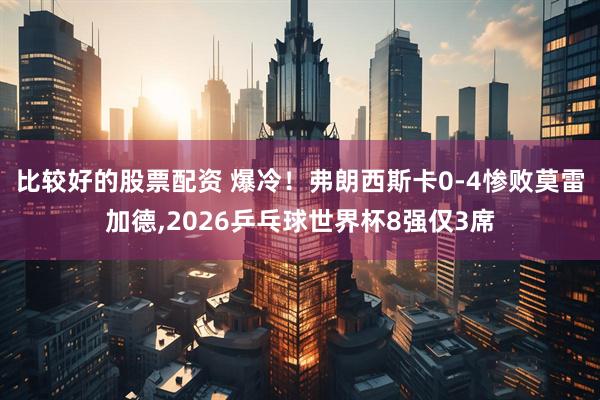 比较好的股票配资 爆冷！弗朗西斯卡0-4惨败莫雷加德,2026乒乓球世界杯8强仅3席