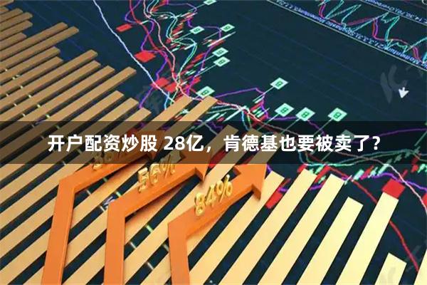 开户配资炒股 28亿，肯德基也要被卖了？