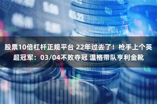 股票10倍杠杆正规平台 22年过去了！枪手上个英超冠军：03/04不败夺冠 温格带队亨利金靴