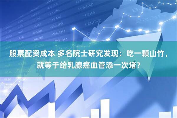 股票配资成本 多名院士研究发现：吃一颗山竹，就等于给乳腺癌血管添一次堵？