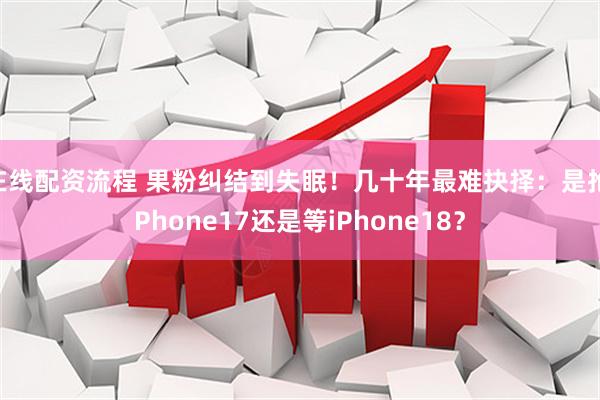 在线配资流程 果粉纠结到失眠！几十年最难抉择：是抢iPhone17还是等iPhone18？