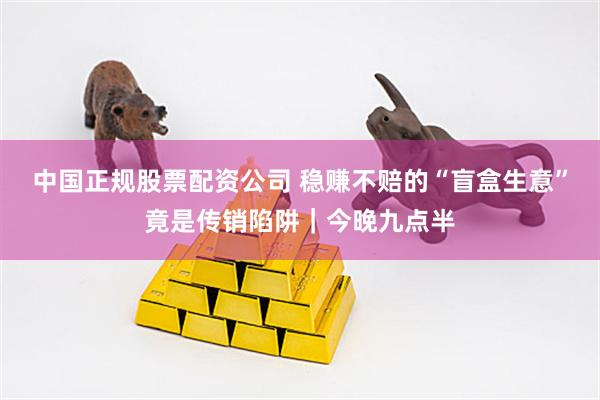中国正规股票配资公司 稳赚不赔的“盲盒生意”竟是传销陷阱｜今晚九点半