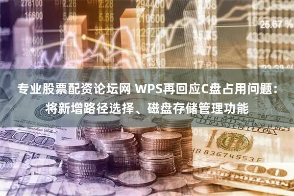 专业股票配资论坛网 WPS再回应C盘占用问题：将新增路径选择、磁盘存储管理功能