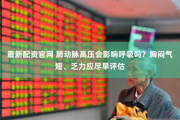 最新配资官网 肺动脉高压会影响呼吸吗？胸闷气短、乏力应尽早评估