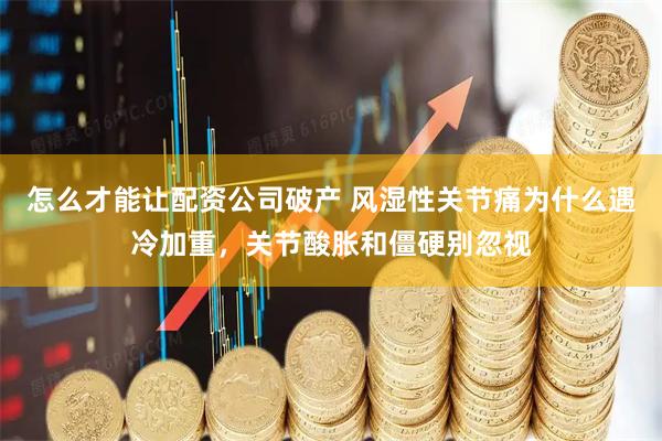 怎么才能让配资公司破产 风湿性关节痛为什么遇冷加重，关节酸胀和僵硬别忽视