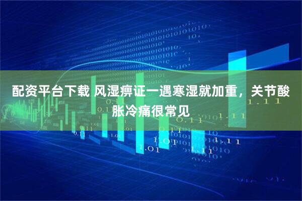 配资平台下载 风湿痹证一遇寒湿就加重，关节酸胀冷痛很常见