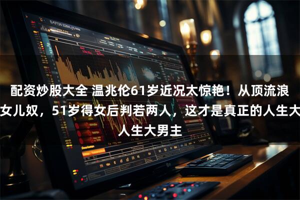 配资炒股大全 温兆伦61岁近况太惊艳！从顶流浪子到女儿奴，51岁得女后判若两人，这才是真正的人生大男主