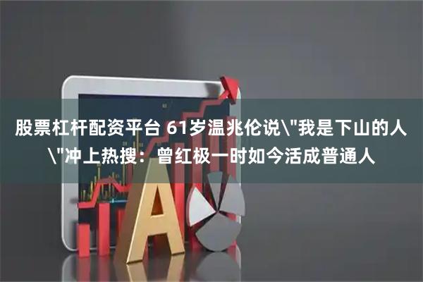 股票杠杆配资平台 61岁温兆伦说＂我是下山的人＂冲上热搜：曾红极一时如今活成普通人