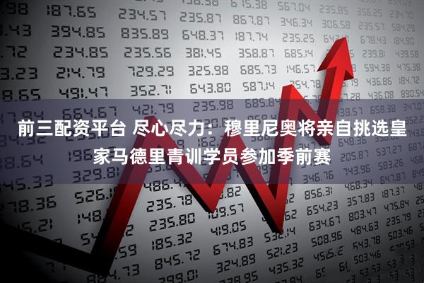 前三配资平台 尽心尽力：穆里尼奥将亲自挑选皇家马德里青训学员参加季前赛
