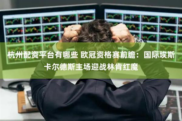 杭州配资平台有哪些 欧冠资格赛前瞻：国际埃斯卡尔德斯主场迎战林肯红魔