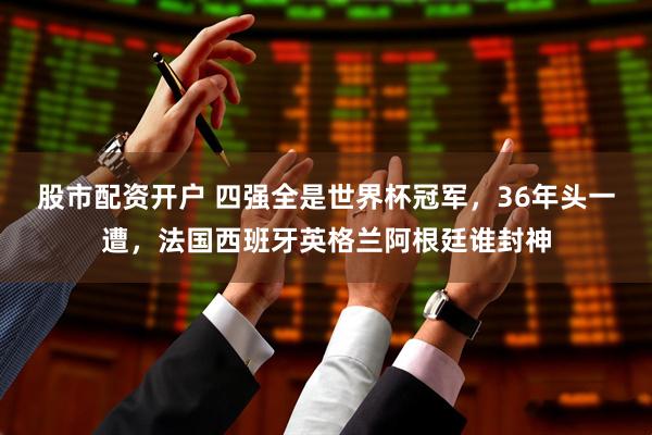 股市配资开户 四强全是世界杯冠军，36年头一遭，法国西班牙英格兰阿根廷谁封神