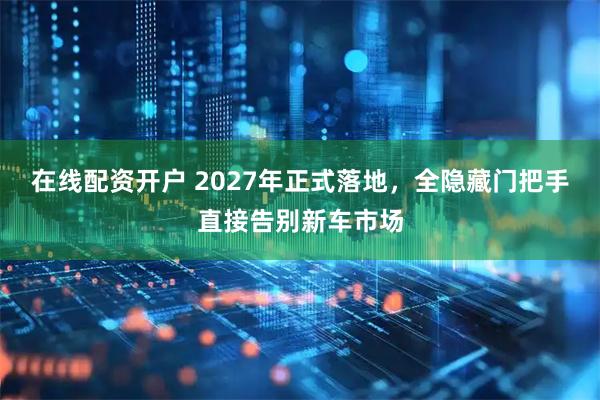 在线配资开户 2027年正式落地，全隐藏门把手直接告别新车市场