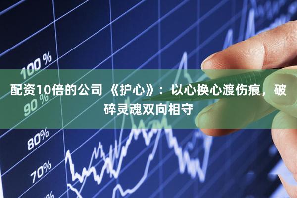 配资10倍的公司 《护心》：以心换心渡伤痕，破碎灵魂双向相守