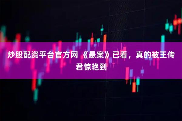 炒股配资平台官方网 《悬案》已看，真的被王传君惊艳到