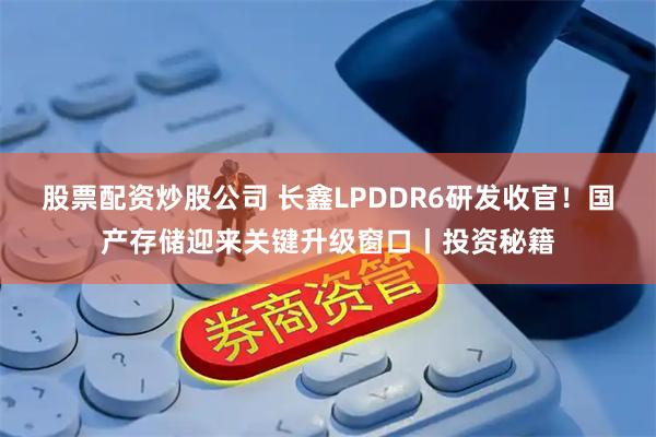 股票配资炒股公司 长鑫LPDDR6研发收官！国产存储迎来关键升级窗口丨投资秘籍