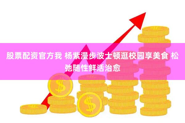 股票配资官方我 杨紫漫步波士顿逛校园享美食 松弛随性鲜活治愈
