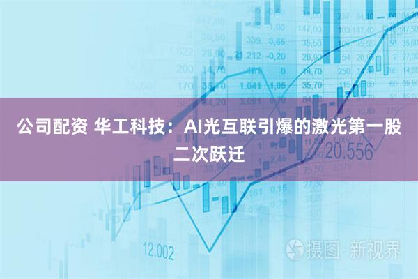 公司配资 华工科技：AI光互联引爆的激光第一股二次跃迁