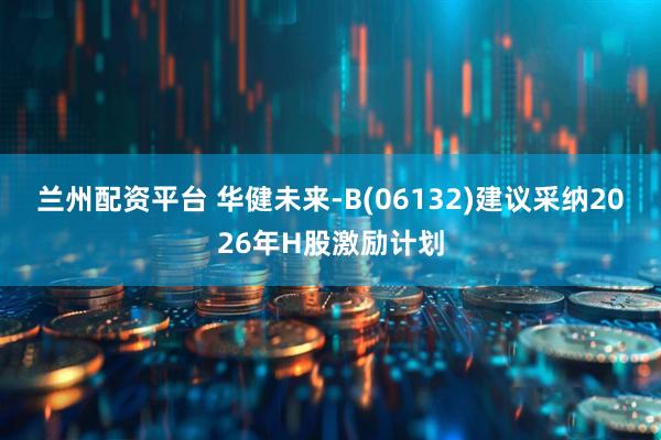 兰州配资平台 华健未来-B(06132)建议采纳2026年H股激励计划