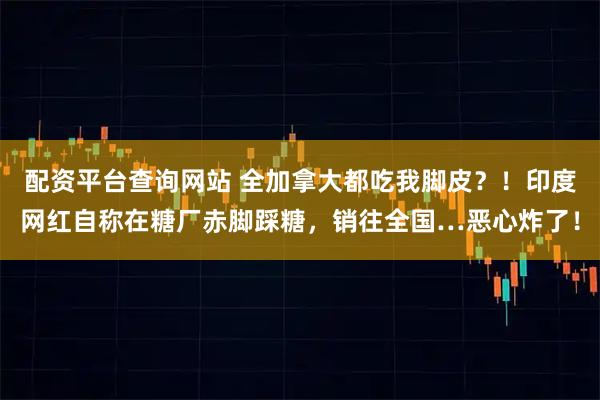 配资平台查询网站 全加拿大都吃我脚皮？！印度网红自称在糖厂赤脚踩糖，销往全国…恶心炸了！