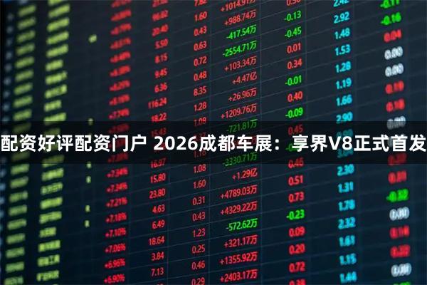 配资好评配资门户 2026成都车展：享界V8正式首发