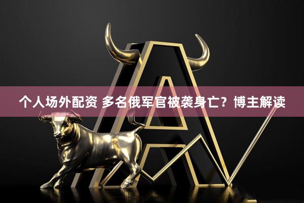 个人场外配资 多名俄军官被袭身亡？博主解读