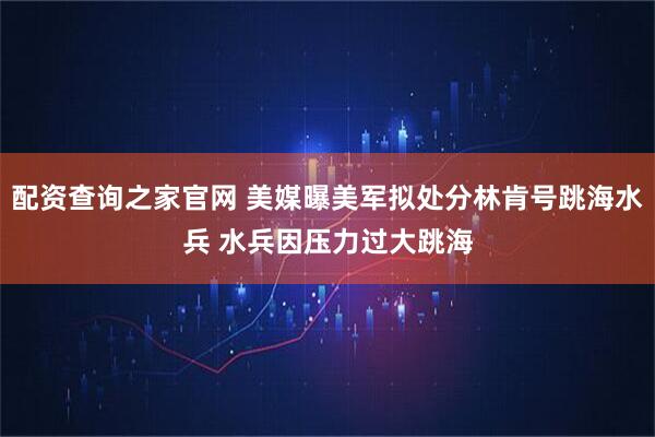 配资查询之家官网 美媒曝美军拟处分林肯号跳海水兵 水兵因压力过大跳海