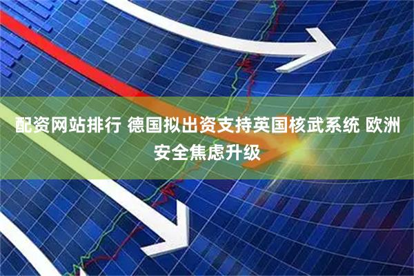 配资网站排行 德国拟出资支持英国核武系统 欧洲安全焦虑升级