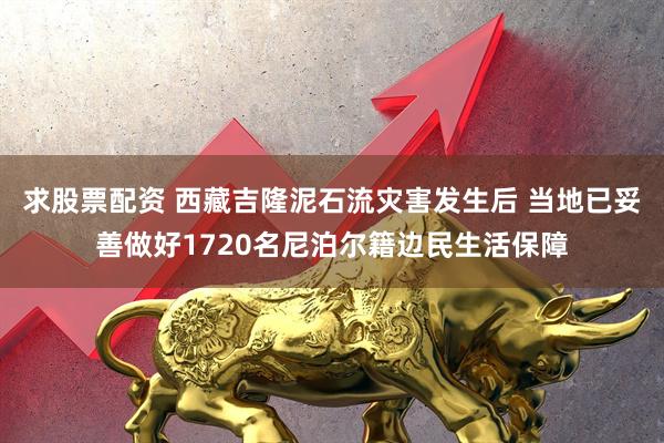 求股票配资 西藏吉隆泥石流灾害发生后 当地已妥善做好1720名尼泊尔籍边民生活保障