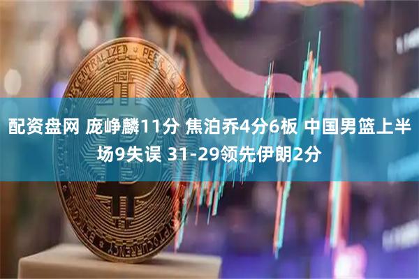 配资盘网 庞峥麟11分 焦泊乔4分6板 中国男篮上半场9失误 31-29领先伊朗2分