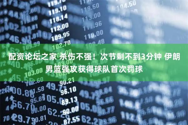 配资论坛之家 杀伤不强！次节剩不到3分钟 伊朗男篮强攻获得球队首次罚球