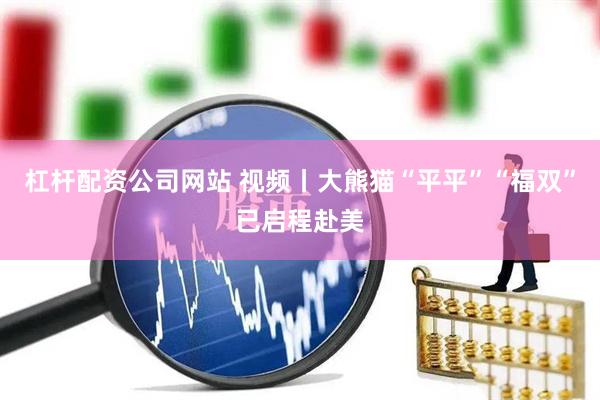 杠杆配资公司网站 视频丨大熊猫“平平”“福双”已启程赴美