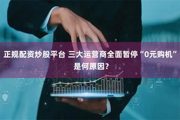正规配资炒股平台 三大运营商全面暂停“0元购机” 是何原因?