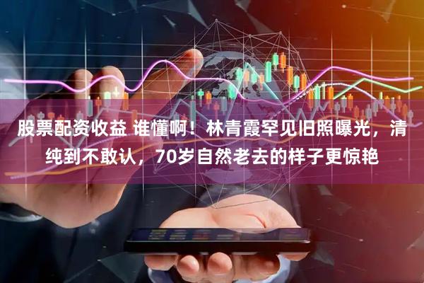 股票配资收益 谁懂啊！林青霞罕见旧照曝光，清纯到不敢认，70岁自然老去的样子更惊艳