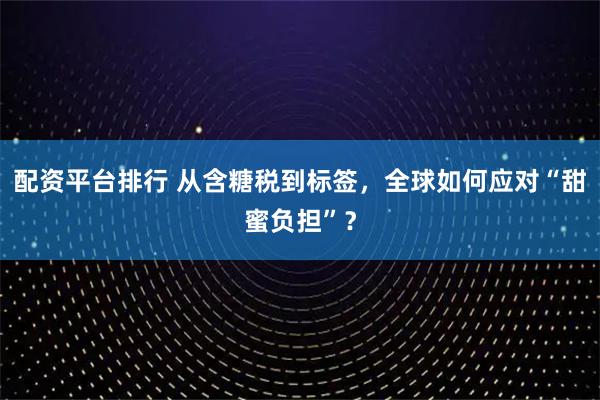 配资平台排行 从含糖税到标签，全球如何应对“甜蜜负担”？