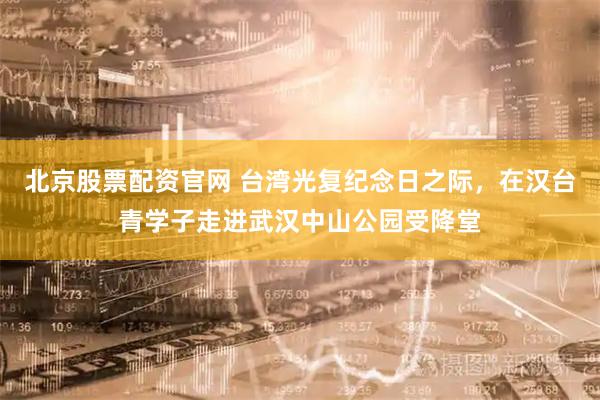 北京股票配资官网 台湾光复纪念日之际，在汉台青学子走进武汉中山公园受降堂
